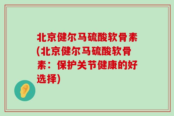 北京健尔马硫酸软骨素(北京健尔马硫酸软骨素:保护关节健康的好选择)-第1张图片-氨糖科普网 北京健尔马硫酸软骨素(北京健尔马硫酸软骨素:保护关节健康的好选择)-第1张图片-氨糖科普网