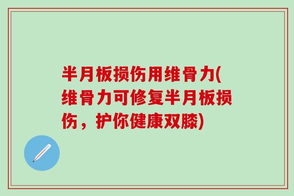 半月板损伤用维骨力(维骨力可修复半月板损伤,护你健康双膝)-第1张图片-氨糖科普网 半月板损伤用维骨力(维骨力可修复半月板损伤,护你健康双膝)-第1张图片-氨糖科普网