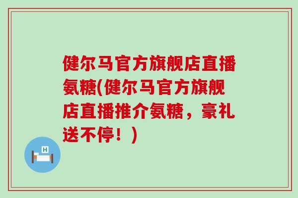 健尔马官方旗舰店直播氨糖(健尔马官方旗舰店直播推介氨糖,豪礼送不停!)-第1张图片-氨糖科普网 健尔马官方旗舰店直播氨糖(健尔马官方旗舰店直播推介氨糖,豪礼送不停!)-第1张图片-氨糖科普网