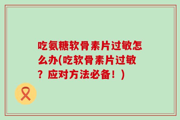 吃氨糖软骨素片过敏怎么办(吃软骨素片过敏?应对方法必备!)-第1张图片-氨糖科普网 吃氨糖软骨素片过敏怎么办(吃软骨素片过敏?应对方法必备!)-第1张图片-氨糖科普网