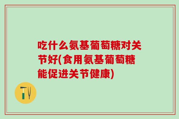 吃什么氨基葡萄糖对关节好(食用氨基葡萄糖能促进关节健康)-第1张图片-氨糖科普网 吃什么氨基葡萄糖对关节好(食用氨基葡萄糖能促进关节健康)-第1张图片-氨糖科普网