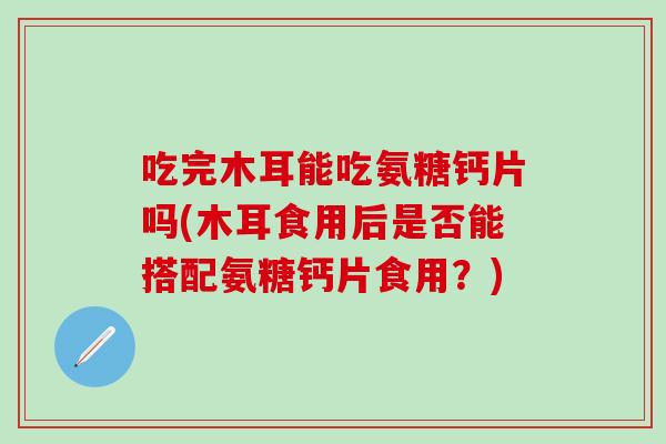 吃完木耳能吃氨糖钙片吗(木耳食用后是否能搭配氨糖钙片食用?)-第1张图片-氨糖科普网 吃完木耳能吃氨糖钙片吗(木耳食用后是否能搭配氨糖钙片食用?)-第1张图片-氨糖科普网