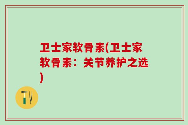 卫士家软骨素(卫士家软骨素:关节养护之选)-第1张图片-氨糖科普网 卫士家软骨素(卫士家软骨素:关节养护之选)-第1张图片-氨糖科普网