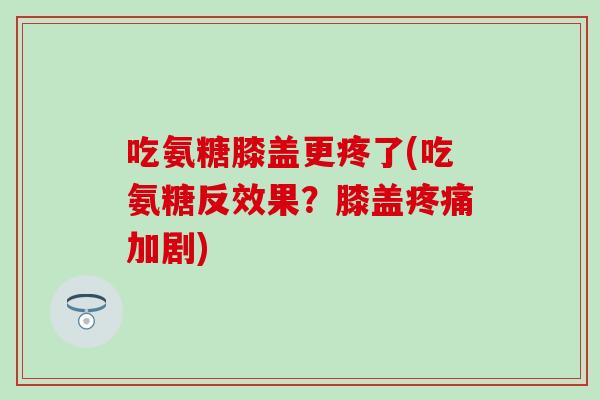 吃氨糖膝盖更疼了(吃氨糖反效果?膝盖疼痛加剧)-第1张图片-氨糖科普网 吃氨糖膝盖更疼了(吃氨糖反效果?膝盖疼痛加剧)-第1张图片-氨糖科普网