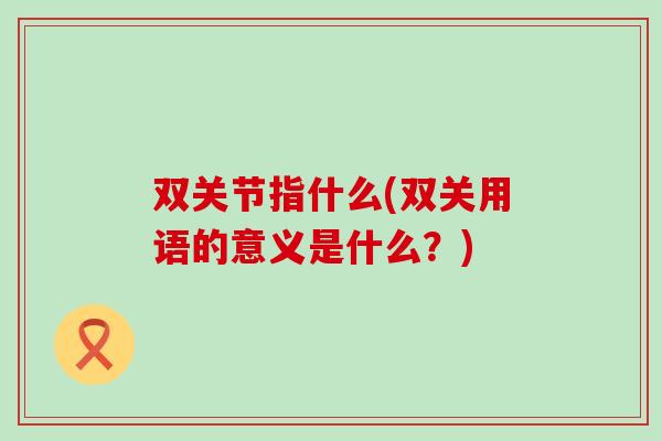 双关节指什么(双关用语的意义是什么?)-第1张图片-氨糖科普网 双关节指什么(双关用语的意义是什么?)-第1张图片-氨糖科普网