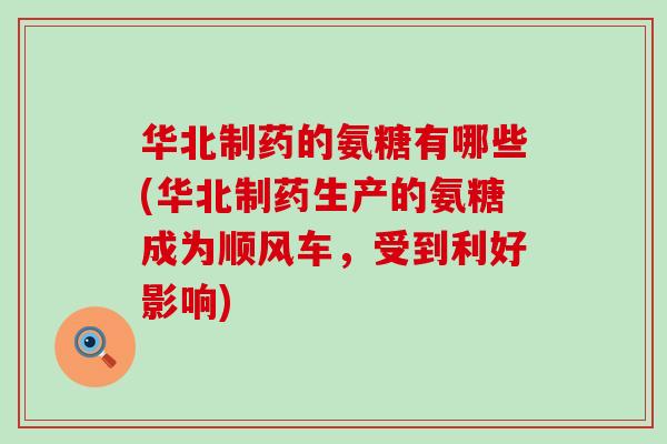 华北制药的氨糖有哪些(华北制药生产的氨糖成为顺风车,受到利好影响)-第1张图片-氨糖科普网 华北制药的氨糖有哪些(华北制药生产的氨糖成为顺风车,受到利好影响)-第1张图片-氨糖科普网