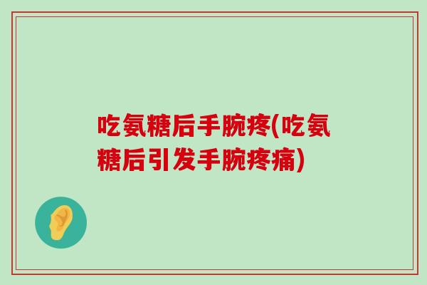 吃氨糖后手腕疼(吃氨糖后引发手腕疼痛)-第1张图片-氨糖科普网 吃氨糖后手腕疼(吃氨糖后引发手腕疼痛)-第1张图片-氨糖科普网
