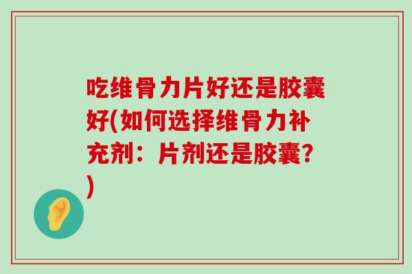 吃维骨力片好还是胶囊好(如何选择维骨力补充剂:片剂还是胶囊?)-第1张图片-氨糖科普网 吃维骨力片好还是胶囊好(如何选择维骨力补充剂:片剂还是胶囊?)-第1张图片-氨糖科普网