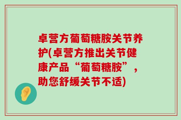 卓营方葡萄糖胺关节养护(卓营方推出关节健康产品“葡萄糖胺”,助您舒缓关节不适)-第1张图片-氨糖科普网 卓营方葡萄糖胺关节养护(卓营方推出关节健康产品“葡萄糖胺”,助您舒缓关节不适)-第1张图片-氨糖科普网