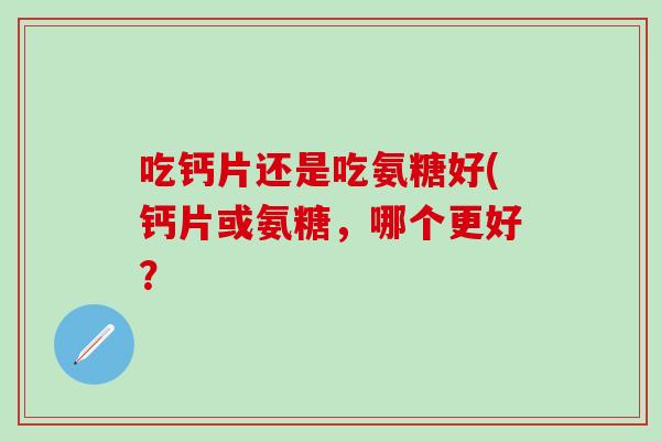 吃钙片还是吃氨糖好(钙片或氨糖,哪个更好?-第1张图片-氨糖科普网 吃钙片还是吃氨糖好(钙片或氨糖,哪个更好?-第1张图片-氨糖科普网
