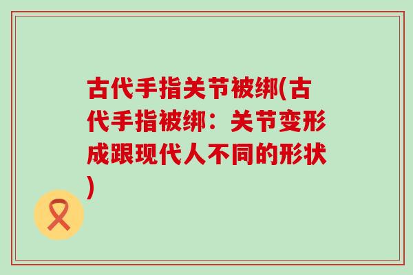 古代手指关节被绑(古代手指被绑:关节变形成跟现代人不同的形状)-第1张图片-氨糖科普网 古代手指关节被绑(古代手指被绑:关节变形成跟现代人不同的形状)-第1张图片-氨糖科普网