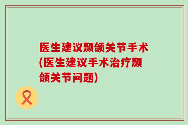 医生建议颞颌关节手术(医生建议手术治疗颞颌关节问题)-第1张图片-氨糖科普网 医生建议颞颌关节手术(医生建议手术治疗颞颌关节问题)-第1张图片-氨糖科普网