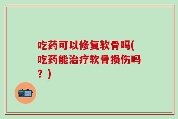 吃药可以修复软骨吗(吃药能治疗软骨损伤吗?)-第1张图片-氨糖科普网 吃药可以修复软骨吗(吃药能治疗软骨损伤吗?)-第1张图片-氨糖科普网