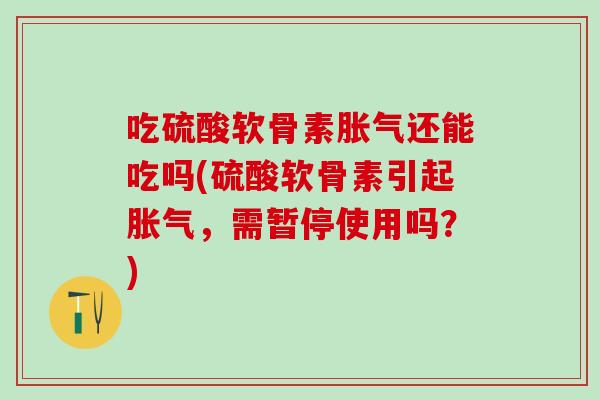 吃硫酸软骨素胀气还能吃吗(硫酸软骨素引起胀气,需暂停使用吗?)-第1张图片-氨糖科普网 吃硫酸软骨素胀气还能吃吗(硫酸软骨素引起胀气,需暂停使用吗?)-第1张图片-氨糖科普网