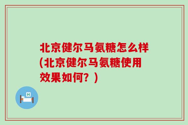 北京健尔马氨糖怎么样(北京健尔马氨糖使用效果如何?)-第1张图片-氨糖科普网 北京健尔马氨糖怎么样(北京健尔马氨糖使用效果如何?)-第1张图片-氨糖科普网