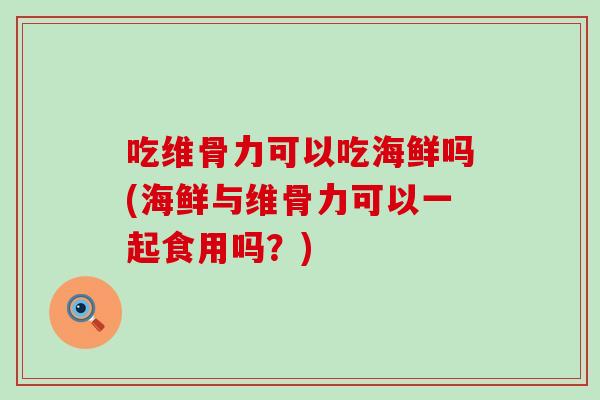 吃维骨力可以吃海鲜吗(海鲜与维骨力可以一起食用吗?)-第1张图片-氨糖科普网 吃维骨力可以吃海鲜吗(海鲜与维骨力可以一起食用吗?)-第1张图片-氨糖科普网
