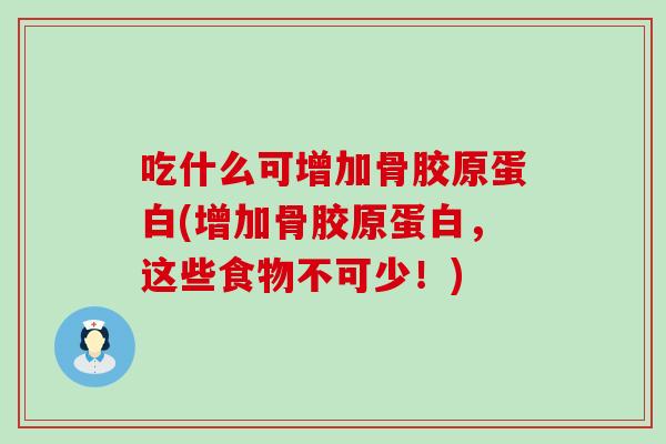 吃什么可增加骨胶原蛋白(增加骨胶原蛋白,这些食物不可少!)-第1张图片-氨糖科普网 吃什么可增加骨胶原蛋白(增加骨胶原蛋白,这些食物不可少!)-第1张图片-氨糖科普网