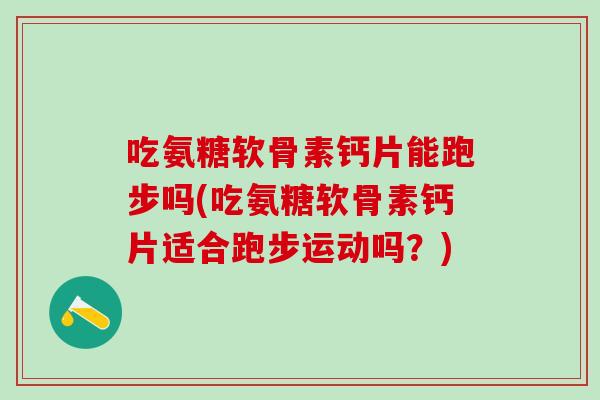 吃氨糖软骨素钙片能跑步吗(吃氨糖软骨素钙片适合跑步运动吗?)-第1张图片-氨糖科普网 吃氨糖软骨素钙片能跑步吗(吃氨糖软骨素钙片适合跑步运动吗?)-第1张图片-氨糖科普网