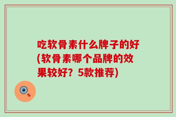 吃软骨素什么牌子的好(软骨素哪个品牌的效果较好?5款推荐)-第1张图片-氨糖科普网 吃软骨素什么牌子的好(软骨素哪个品牌的效果较好?5款推荐)-第1张图片-氨糖科普网