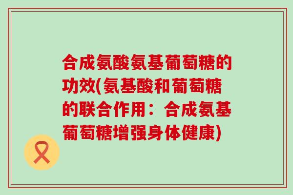 合成氨酸氨基葡萄糖的功效(氨基酸和葡萄糖的联合作用:合成氨基葡萄糖增强身体健康)-第1张图片-氨糖科普网 合成氨酸氨基葡萄糖的功效(氨基酸和葡萄糖的联合作用:合成氨基葡萄糖增强身体健康)-第1张图片-氨糖科普网