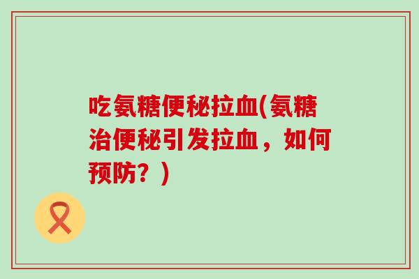 吃氨糖便秘拉血(氨糖治便秘引发拉血,如何预防?)-第1张图片-氨糖科普网 吃氨糖便秘拉血(氨糖治便秘引发拉血,如何预防?)-第1张图片-氨糖科普网