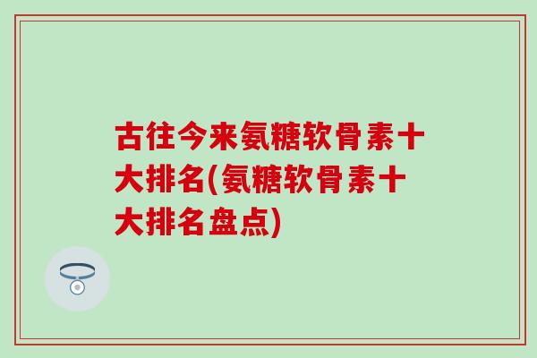 古往今来氨糖软骨素十大排名(氨糖软骨素十大排名盘点)-第1张图片-氨糖科普网 古往今来氨糖软骨素十大排名(氨糖软骨素十大排名盘点)-第1张图片-氨糖科普网