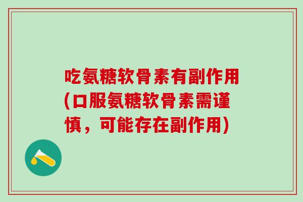吃氨糖软骨素有副作用(口服氨糖软骨素需谨慎,可能存在副作用)-第1张图片-氨糖科普网 吃氨糖软骨素有副作用(口服氨糖软骨素需谨慎,可能存在副作用)-第1张图片-氨糖科普网
