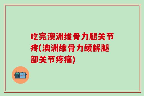 吃完澳洲维骨力腿关节疼(澳洲维骨力缓解腿部关节疼痛)-第1张图片-氨糖科普网 吃完澳洲维骨力腿关节疼(澳洲维骨力缓解腿部关节疼痛)-第1张图片-氨糖科普网
