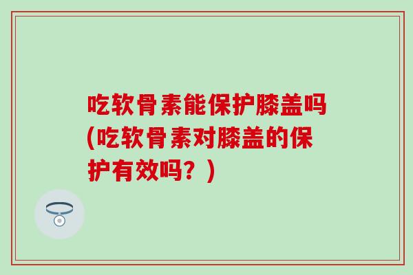 吃软骨素能保护膝盖吗(吃软骨素对膝盖的保护有效吗?)-第1张图片-氨糖科普网 吃软骨素能保护膝盖吗(吃软骨素对膝盖的保护有效吗?)-第1张图片-氨糖科普网