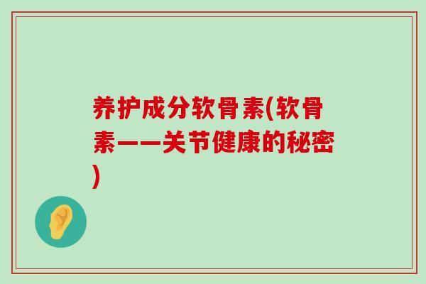 养护成分软骨素(软骨素——关节健康的秘密)-第1张图片-氨糖科普网 养护成分软骨素(软骨素——关节健康的秘密)-第1张图片-氨糖科普网