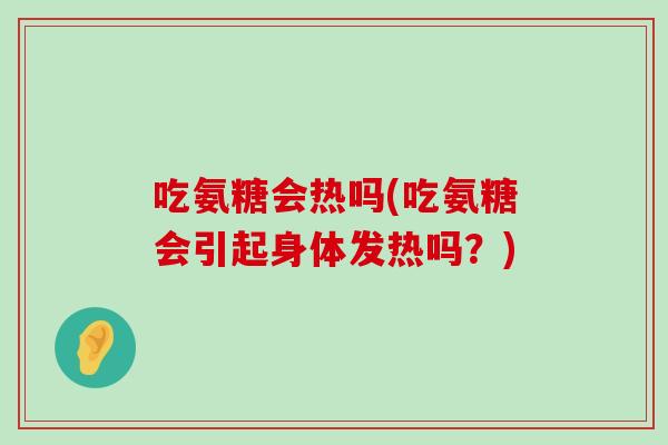 吃氨糖会热吗(吃氨糖会引起身体发热吗？)-第1张图片-氨糖科普网