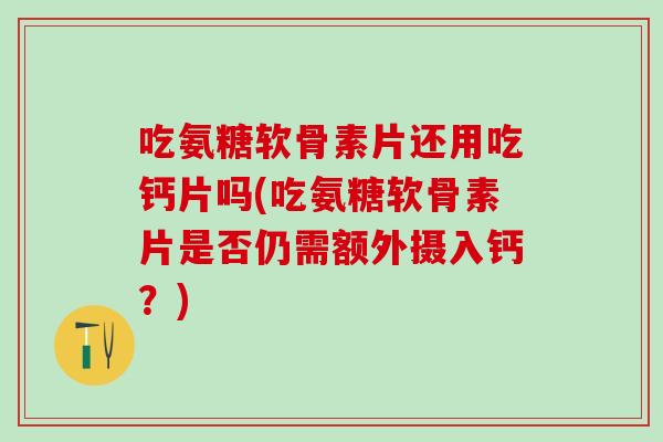 吃氨糖软骨素片还用吃钙片吗(吃氨糖软骨素片是否仍需额外摄入钙？)-第1张图片-氨糖科普网