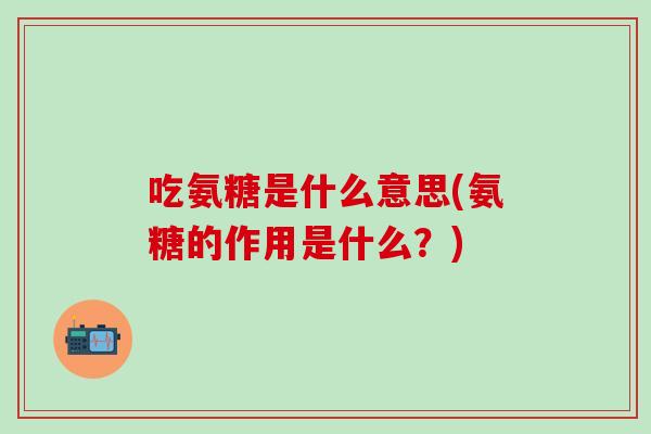 吃氨糖是什么意思(氨糖的作用是什么?)-第1张图片-氨糖科普网 吃氨糖是什么意思(氨糖的作用是什么?)-第1张图片-氨糖科普网