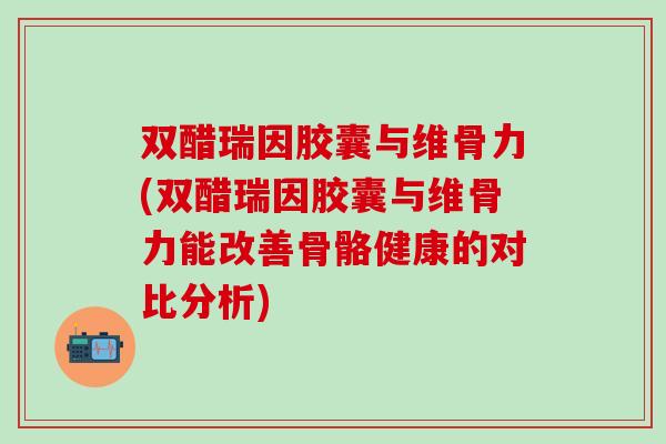 双醋瑞因胶囊与维骨力(双醋瑞因胶囊与维骨力能改善骨骼健康的对比分析)-第1张图片-氨糖科普网