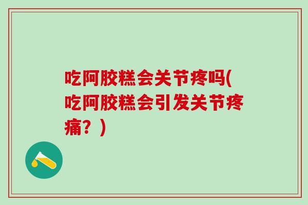 吃阿胶糕会关节疼吗(吃阿胶糕会引发关节疼痛?)-第1张图片-氨糖科普网 吃阿胶糕会关节疼吗(吃阿胶糕会引发关节疼痛?)-第1张图片-氨糖科普网