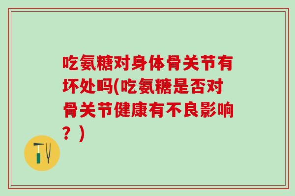 吃氨糖对身体骨关节有坏处吗(吃氨糖是否对骨关节健康有不良影响?)-第1张图片-氨糖科普网 吃氨糖对身体骨关节有坏处吗(吃氨糖是否对骨关节健康有不良影响?)-第1张图片-氨糖科普网