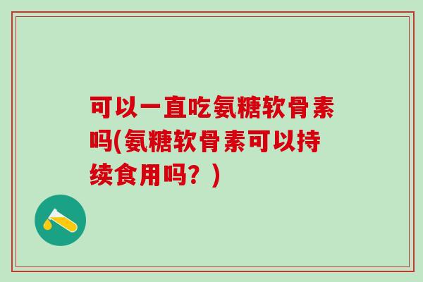 可以一直吃氨糖软骨素吗(氨糖软骨素可以持续食用吗?)-第1张图片-氨糖科普网 可以一直吃氨糖软骨素吗(氨糖软骨素可以持续食用吗?)-第1张图片-氨糖科普网