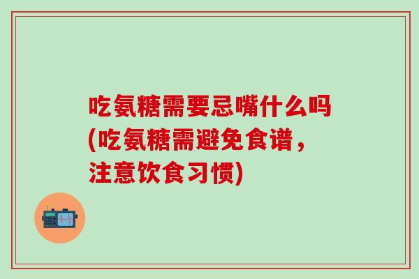 吃氨糖需要忌嘴什么吗(吃氨糖需避免食谱，注意饮食习惯)-第1张图片-氨糖科普网