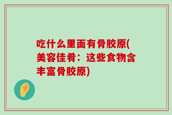 吃什么里面有骨胶原(美容佳肴:这些食物含丰富骨胶原)-第1张图片-氨糖科普网 吃什么里面有骨胶原(美容佳肴:这些食物含丰富骨胶原)-第1张图片-氨糖科普网