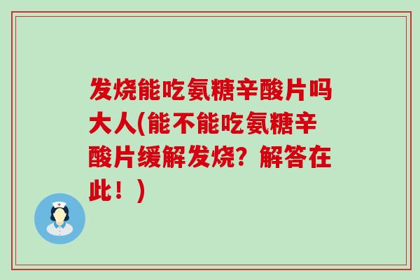 发烧能吃氨糖辛酸片吗大人(能不能吃氨糖辛酸片缓解发烧？解答在此！)-第1张图片-氨糖科普网