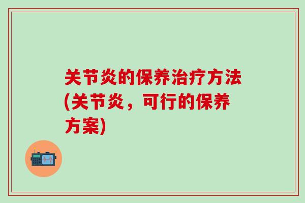 关节炎的保养治疗方法(关节炎，可行的保养方案)-第1张图片-氨糖科普网