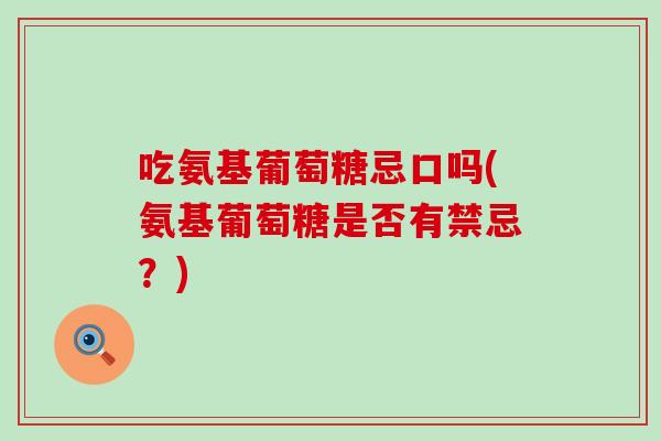 吃氨基葡萄糖忌口吗(氨基葡萄糖是否有禁忌?)-第1张图片-氨糖科普网 吃氨基葡萄糖忌口吗(氨基葡萄糖是否有禁忌?)-第1张图片-氨糖科普网