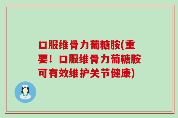 口服维骨力葡糖胺(重要！口服维骨力葡糖胺可有效维护关节健康)-第1张图片-氨糖科普网