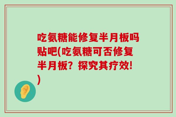 吃氨糖能修复半月板吗贴吧(吃氨糖可否修复半月板?探究其疗效!)-第1张图片-氨糖科普网 吃氨糖能修复半月板吗贴吧(吃氨糖可否修复半月板?探究其疗效!)-第1张图片-氨糖科普网