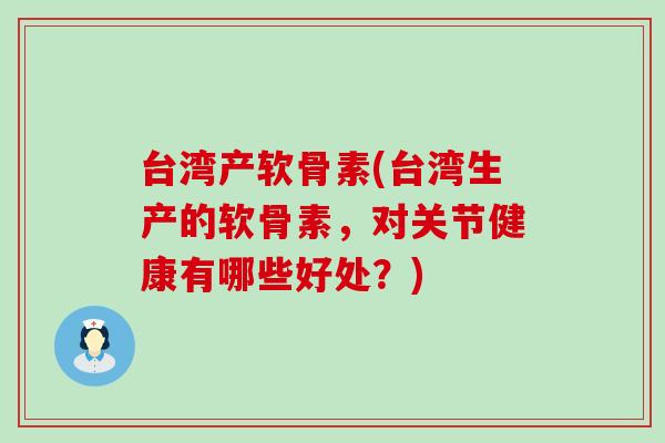 台湾产软骨素(台湾生产的软骨素,对关节健康有哪些好处?)-第1张图片-氨糖科普网 台湾产软骨素(台湾生产的软骨素,对关节健康有哪些好处?)-第1张图片-氨糖科普网