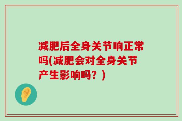 减肥后全身关节响正常吗(减肥会对全身关节产生影响吗?)-第1张图片-氨糖科普网 减肥后全身关节响正常吗(减肥会对全身关节产生影响吗?)-第1张图片-氨糖科普网