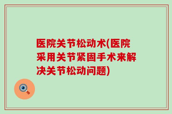 医院关节松动术(医院采用关节紧固手术来解决关节松动问题)-第1张图片-氨糖科普网