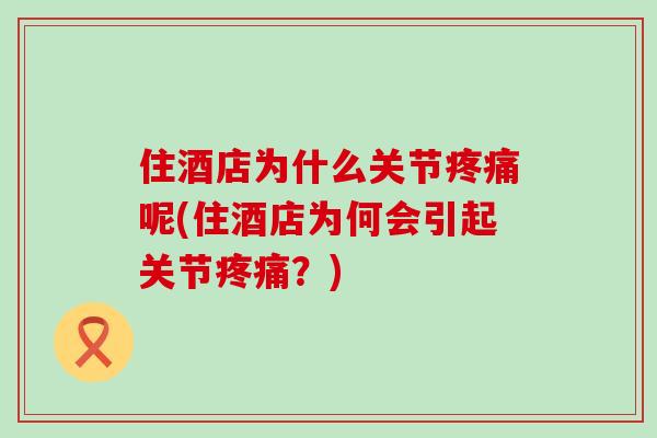 住酒店为什么关节疼痛呢(住酒店为何会引起关节疼痛?)-第1张图片-氨糖科普网 住酒店为什么关节疼痛呢(住酒店为何会引起关节疼痛?)-第1张图片-氨糖科普网