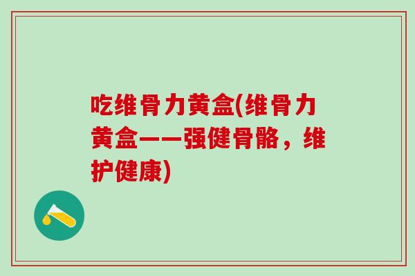 吃维骨力黄盒(维骨力黄盒——强健骨骼，维护健康)-第1张图片-氨糖科普网