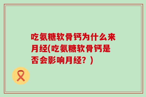 吃氨糖软骨钙为什么来月经(吃氨糖软骨钙是否会影响月经?)-第1张图片-氨糖科普网 吃氨糖软骨钙为什么来月经(吃氨糖软骨钙是否会影响月经?)-第1张图片-氨糖科普网